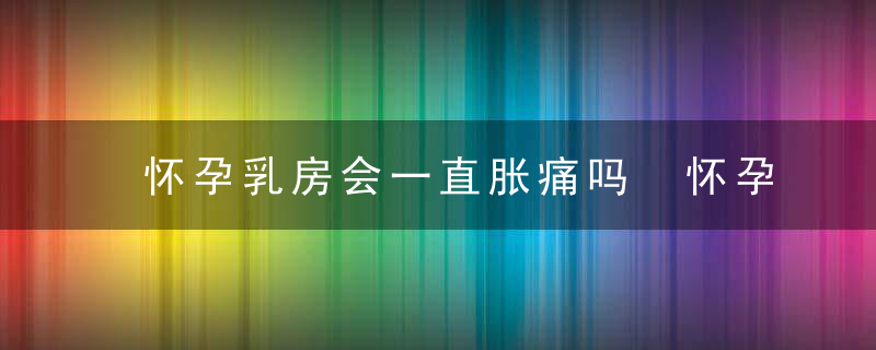 怀孕乳房会一直胀痛吗 怀孕乳房胀痛多久结束